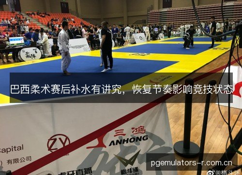 巴西柔术赛后补水有讲究，恢复节奏影响竞技状态