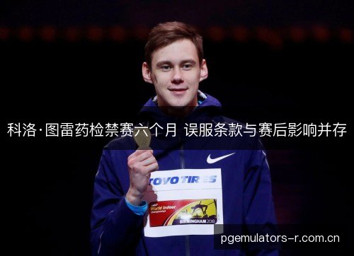科洛·图雷药检禁赛六个月 误服条款与赛后影响并存